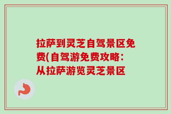 拉萨到灵芝自驾景区免费(自驾游免费攻略:从拉萨游览灵芝景区-第1张图片-卓越灵芝孢子粉 拉萨到灵芝自驾景区免费(自驾游免费攻略:从拉萨游览灵芝景区-第1张图片-卓越灵芝孢子粉