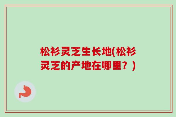 松衫灵芝生长地(松衫灵芝的产地在哪里?)-第1张图片-卓越灵芝孢子粉 松衫灵芝生长地(松衫灵芝的产地在哪里?)-第1张图片-卓越灵芝孢子粉