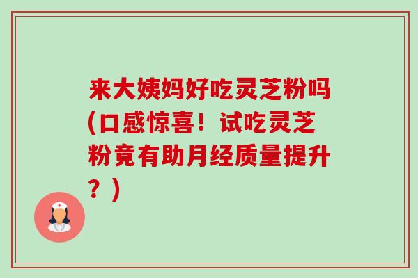 来大姨妈好吃灵芝粉吗(口感惊喜！试吃灵芝粉竟有助月经质量提升？)-第1张图片-卓越灵芝孢子粉