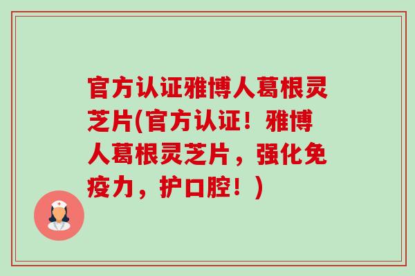 官方认证雅博人葛根灵芝片(官方认证!雅博人葛根灵芝片,强化免疫力,护口腔!)-第1张图片-卓越灵芝孢子粉 官方认证雅博人葛根灵芝片(官方认证!雅博人葛根灵芝片,强化免疫力,护口腔!)-第1张图片-卓越灵芝孢子粉