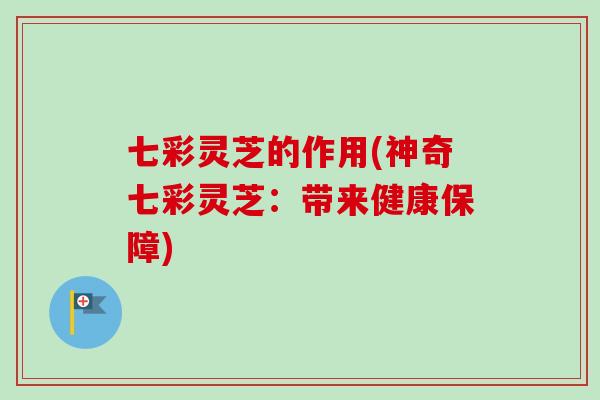 七彩灵芝的作用(神奇七彩灵芝：带来健康保障)-第1张图片-卓越灵芝孢子粉