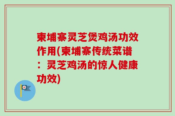柬埔寨灵芝煲鸡汤功效作用(柬埔寨传统菜谱:灵芝鸡汤的惊人健康功效)-第1张图片-卓越灵芝孢子粉 柬埔寨灵芝煲鸡汤功效作用(柬埔寨传统菜谱:灵芝鸡汤的惊人健康功效)-第1张图片-卓越灵芝孢子粉