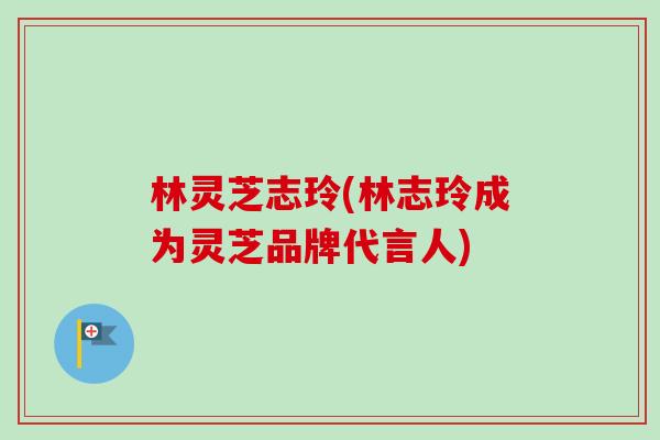 林灵芝志玲(林志玲成为灵芝品牌代言人)-第1张图片-卓越灵芝孢子粉 林灵芝志玲(林志玲成为灵芝品牌代言人)-第1张图片-卓越灵芝孢子粉