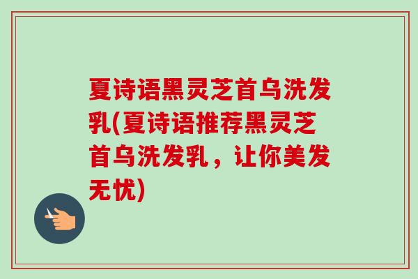 夏诗语黑灵芝首乌洗发乳(夏诗语推荐黑灵芝首乌洗发乳,让你美发无忧)-第1张图片-卓越灵芝孢子粉 夏诗语黑灵芝首乌洗发乳(夏诗语推荐黑灵芝首乌洗发乳,让你美发无忧)-第1张图片-卓越灵芝孢子粉