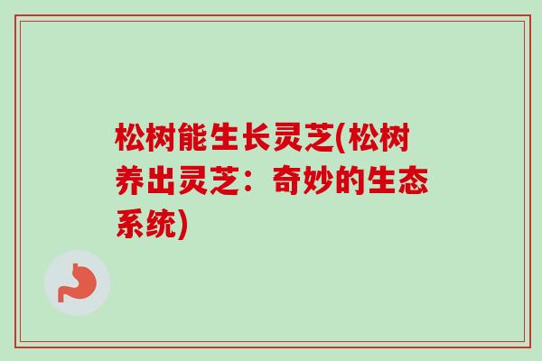 松树能生长灵芝(松树养出灵芝:奇妙的生态系统)-第1张图片-卓越灵芝孢子粉 松树能生长灵芝(松树养出灵芝:奇妙的生态系统)-第1张图片-卓越灵芝孢子粉