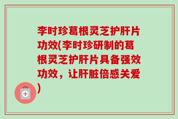 李时珍葛根灵芝护肝片功效(李时珍研制的葛根灵芝护肝片具备强效功效,让肝脏倍感关爱)-第1张图片-卓越灵芝孢子粉 李时珍葛根灵芝护肝片功效(李时珍研制的葛根灵芝护肝片具备强效功效,让肝脏倍感关爱)-第1张图片-卓越灵芝孢子粉
