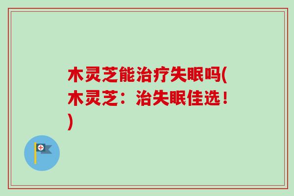木灵芝能治疗失眠吗(木灵芝：治失眠佳选！)-第1张图片-卓越灵芝孢子粉