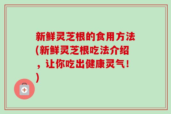 新鲜灵芝根的食用方法(新鲜灵芝根吃法介绍,让你吃出健康灵气!)-第1张图片-卓越灵芝孢子粉 新鲜灵芝根的食用方法(新鲜灵芝根吃法介绍,让你吃出健康灵气!)-第1张图片-卓越灵芝孢子粉