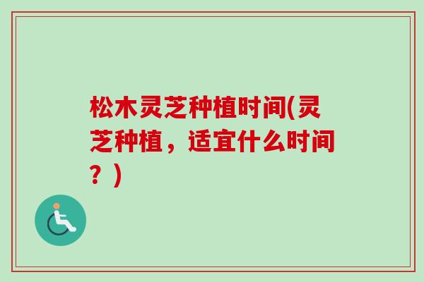 松木灵芝种植时间(灵芝种植,适宜什么时间?)-第1张图片-卓越灵芝孢子粉 松木灵芝种植时间(灵芝种植,适宜什么时间?)-第1张图片-卓越灵芝孢子粉