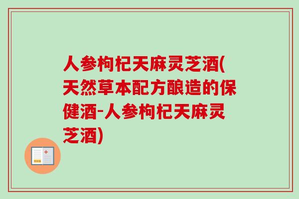 人参枸杞天麻灵芝酒(天然草本配方酿造的保健酒-人参枸杞天麻灵芝酒)-第1张图片-卓越灵芝孢子粉 人参枸杞天麻灵芝酒(天然草本配方酿造的保健酒-人参枸杞天麻灵芝酒)-第1张图片-卓越灵芝孢子粉