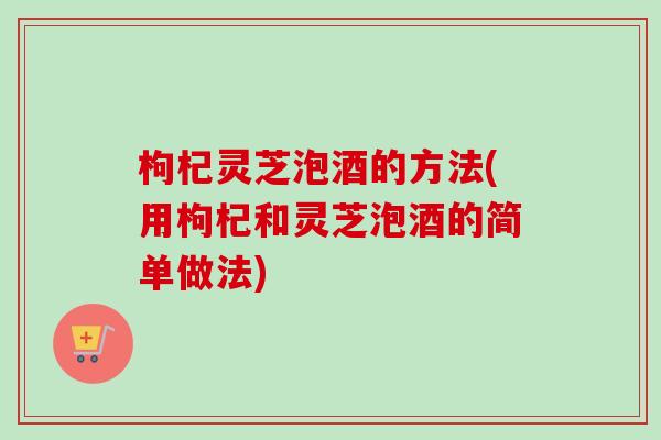 枸杞灵芝泡酒的方法(用枸杞和灵芝泡酒的简单做法)-第1张图片-卓越灵芝孢子粉 枸杞灵芝泡酒的方法(用枸杞和灵芝泡酒的简单做法)-第1张图片-卓越灵芝孢子粉