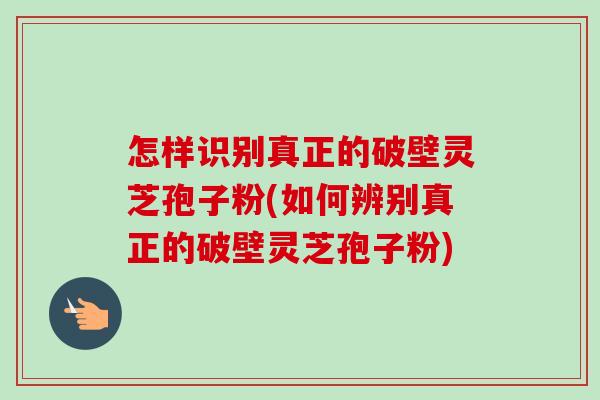 怎样识别真正的破壁灵芝孢子粉(如何辨别真正的破壁灵芝孢子粉)-第1张图片-卓越灵芝孢子粉 怎样识别真正的破壁灵芝孢子粉(如何辨别真正的破壁灵芝孢子粉)-第1张图片-卓越灵芝孢子粉