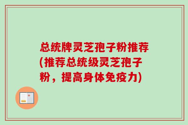 总统牌灵芝孢子粉推荐(推荐总统级灵芝孢子粉，提高身体免疫力)-第1张图片-卓越灵芝孢子粉