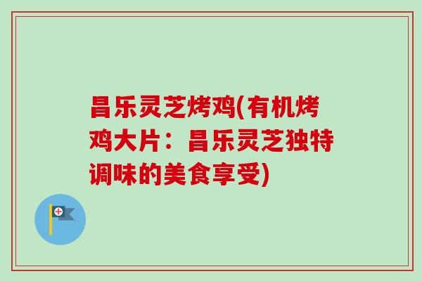 昌乐灵芝烤鸡(有机烤鸡大片:昌乐灵芝独特调味的美食享受)-第1张图片-卓越灵芝孢子粉 昌乐灵芝烤鸡(有机烤鸡大片:昌乐灵芝独特调味的美食享受)-第1张图片-卓越灵芝孢子粉