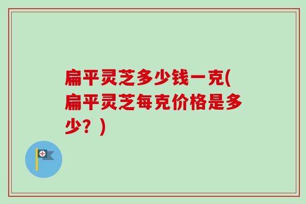扁平灵芝多少钱一克(扁平灵芝每克价格是多少?)-第1张图片-卓越灵芝孢子粉 扁平灵芝多少钱一克(扁平灵芝每克价格是多少?)-第1张图片-卓越灵芝孢子粉