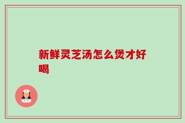 新鲜灵芝汤怎么煲才好喝-第1张图片-卓越灵芝孢子粉 新鲜灵芝汤怎么煲才好喝-第1张图片-卓越灵芝孢子粉