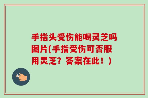 手指头受伤能喝灵芝吗图片(手指受伤可否服用灵芝?答案在此!)-第1张图片-卓越灵芝孢子粉 手指头受伤能喝灵芝吗图片(手指受伤可否服用灵芝?答案在此!)-第1张图片-卓越灵芝孢子粉