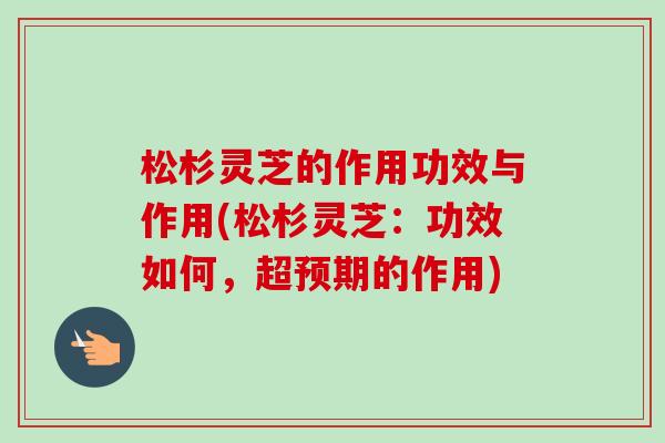 松杉灵芝的作用功效与作用(松杉灵芝:功效如何,超预期的作用)-第1张图片-卓越灵芝孢子粉 松杉灵芝的作用功效与作用(松杉灵芝:功效如何,超预期的作用)-第1张图片-卓越灵芝孢子粉