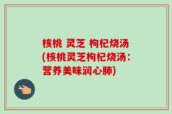 核桃 灵芝 枸杞烧汤(核桃灵芝枸杞烧汤:营养美味润心肺)-第1张图片-卓越灵芝孢子粉 核桃 灵芝 枸杞烧汤(核桃灵芝枸杞烧汤:营养美味润心肺)-第1张图片-卓越灵芝孢子粉