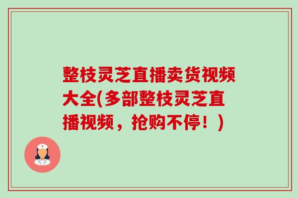 整枝灵芝直播卖货视频大全(多部整枝灵芝直播视频,抢购不停!)-第1张图片-卓越灵芝孢子粉 整枝灵芝直播卖货视频大全(多部整枝灵芝直播视频,抢购不停!)-第1张图片-卓越灵芝孢子粉