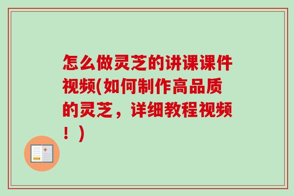 怎么做灵芝的讲课课件视频(如何制作高品质的灵芝,详细教程视频!)-第1张图片-卓越灵芝孢子粉 怎么做灵芝的讲课课件视频(如何制作高品质的灵芝,详细教程视频!)-第1张图片-卓越灵芝孢子粉