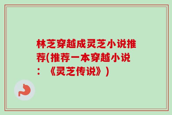 林芝穿越成灵芝小说推荐(推荐一本穿越小说:《灵芝传说》)-第1张图片-卓越灵芝孢子粉 林芝穿越成灵芝小说推荐(推荐一本穿越小说:《灵芝传说》)-第1张图片-卓越灵芝孢子粉