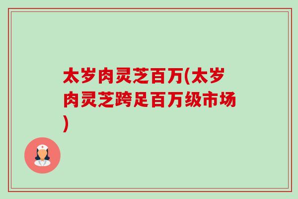 太岁肉灵芝百万(太岁肉灵芝跨足百万级市场)-第1张图片-卓越灵芝孢子粉 太岁肉灵芝百万(太岁肉灵芝跨足百万级市场)-第1张图片-卓越灵芝孢子粉