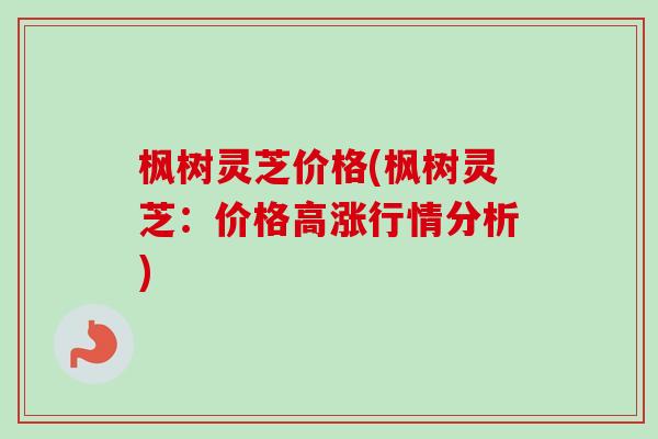枫树灵芝价格(枫树灵芝：价格高涨行情分析)-第1张图片-卓越灵芝孢子粉