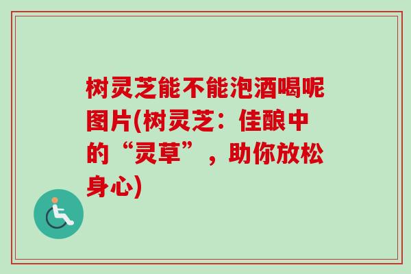 树灵芝能不能泡酒喝呢图片(树灵芝:佳酿中的“灵草”,助你放松身心)-第1张图片-卓越灵芝孢子粉 树灵芝能不能泡酒喝呢图片(树灵芝:佳酿中的“灵草”,助你放松身心)-第1张图片-卓越灵芝孢子粉