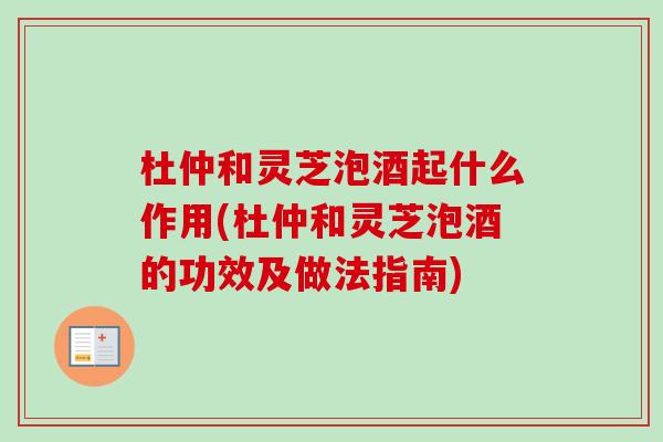 杜仲和灵芝泡酒起什么作用(杜仲和灵芝泡酒的功效及做法指南)-第1张图片-卓越灵芝孢子粉 杜仲和灵芝泡酒起什么作用(杜仲和灵芝泡酒的功效及做法指南)-第1张图片-卓越灵芝孢子粉