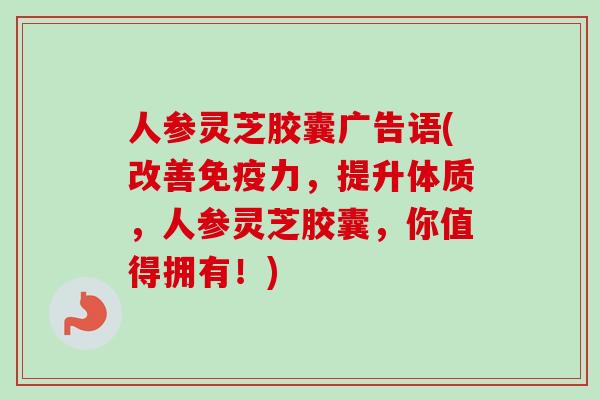 人参灵芝胶囊广告语(改善免疫力,提升体质,人参灵芝胶囊,你值得拥有!)-第1张图片-卓越灵芝孢子粉 人参灵芝胶囊广告语(改善免疫力,提升体质,人参灵芝胶囊,你值得拥有!)-第1张图片-卓越灵芝孢子粉
