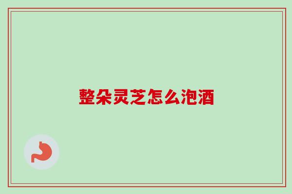 整朵灵芝怎么泡酒-第1张图片-卓越灵芝孢子粉 整朵灵芝怎么泡酒-第1张图片-卓越灵芝孢子粉