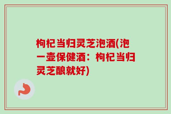 枸杞当归灵芝泡酒(泡一壶保健酒:枸杞当归灵芝酿就好)-第1张图片-卓越灵芝孢子粉 枸杞当归灵芝泡酒(泡一壶保健酒:枸杞当归灵芝酿就好)-第1张图片-卓越灵芝孢子粉