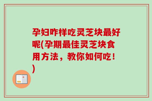 孕妇咋样吃灵芝块最好呢(孕期最佳灵芝块食用方法,教你如何吃!)-第1张图片-卓越灵芝孢子粉 孕妇咋样吃灵芝块最好呢(孕期最佳灵芝块食用方法,教你如何吃!)-第1张图片-卓越灵芝孢子粉