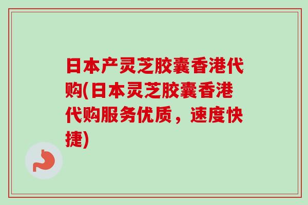 日本产灵芝胶囊香港代购(日本灵芝胶囊香港代购服务优质,速度快捷)-第1张图片-卓越灵芝孢子粉 日本产灵芝胶囊香港代购(日本灵芝胶囊香港代购服务优质,速度快捷)-第1张图片-卓越灵芝孢子粉
