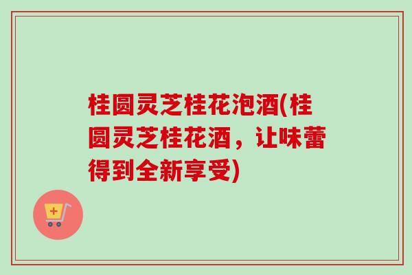 桂圆灵芝桂花泡酒(桂圆灵芝桂花酒,让味蕾得到全新享受)-第1张图片-卓越灵芝孢子粉 桂圆灵芝桂花泡酒(桂圆灵芝桂花酒,让味蕾得到全新享受)-第1张图片-卓越灵芝孢子粉