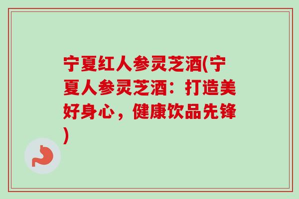 宁夏红人参灵芝酒(宁夏人参灵芝酒：打造美好身心，健康饮品先锋)-第1张图片-卓越灵芝孢子粉