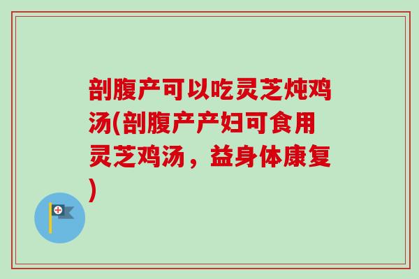 剖腹产可以吃灵芝炖鸡汤(剖腹产产妇可食用灵芝鸡汤,益身体康复)-第1张图片-卓越灵芝孢子粉 剖腹产可以吃灵芝炖鸡汤(剖腹产产妇可食用灵芝鸡汤,益身体康复)-第1张图片-卓越灵芝孢子粉