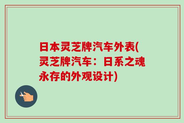 日本灵芝牌汽车外表(灵芝牌汽车：日系之魂永存的外观设计)-第1张图片-卓越灵芝孢子粉