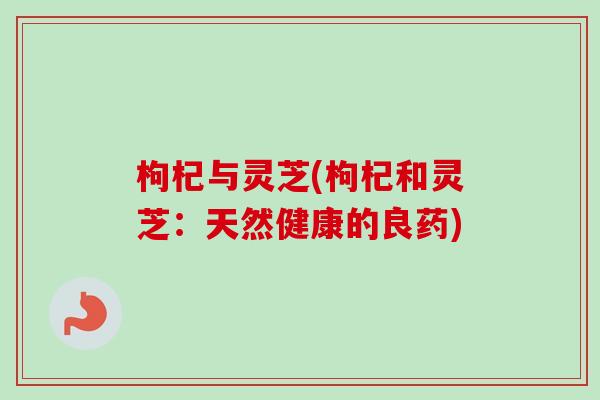 枸杞与灵芝(枸杞和灵芝:天然健康的良药)-第1张图片-卓越灵芝孢子粉 枸杞与灵芝(枸杞和灵芝:天然健康的良药)-第1张图片-卓越灵芝孢子粉