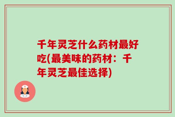千年灵芝什么药材最好吃(最美味的药材:千年灵芝最佳选择)-第1张图片-卓越灵芝孢子粉 千年灵芝什么药材最好吃(最美味的药材:千年灵芝最佳选择)-第1张图片-卓越灵芝孢子粉