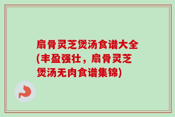 扇骨灵芝煲汤食谱大全(丰盈强壮,扇骨灵芝煲汤无肉食谱集锦)-第1张图片-卓越灵芝孢子粉 扇骨灵芝煲汤食谱大全(丰盈强壮,扇骨灵芝煲汤无肉食谱集锦)-第1张图片-卓越灵芝孢子粉