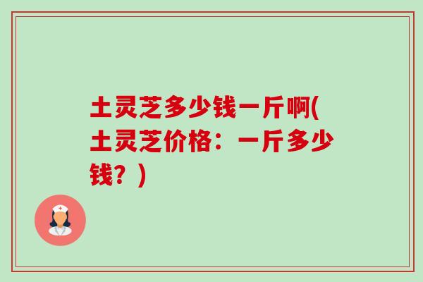 土灵芝多少钱一斤啊(土灵芝价格:一斤多少钱?)-第1张图片-卓越灵芝孢子粉 土灵芝多少钱一斤啊(土灵芝价格:一斤多少钱?)-第1张图片-卓越灵芝孢子粉