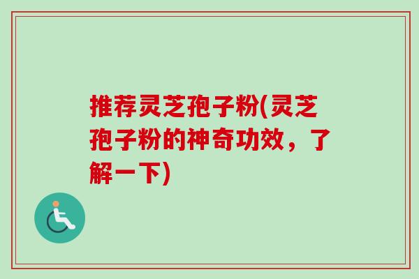 推荐灵芝孢子粉(灵芝孢子粉的神奇功效，了解一下)-第1张图片-卓越灵芝孢子粉