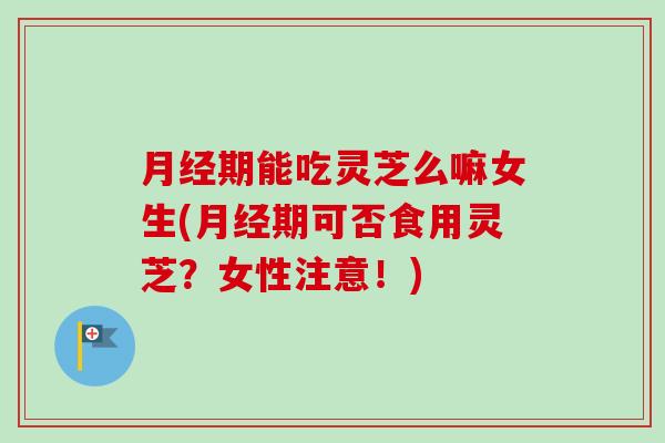 月经期能吃灵芝么嘛女生(月经期可否食用灵芝?女性注意!)-第1张图片-卓越灵芝孢子粉 月经期能吃灵芝么嘛女生(月经期可否食用灵芝?女性注意!)-第1张图片-卓越灵芝孢子粉