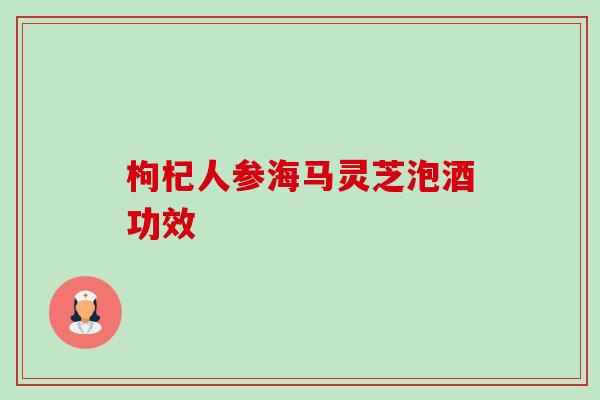 枸杞人参海马灵芝泡酒功效-第1张图片-卓越灵芝孢子粉 枸杞人参海马灵芝泡酒功效-第1张图片-卓越灵芝孢子粉