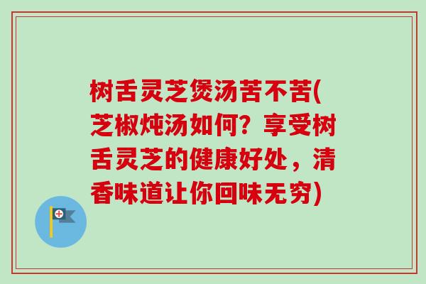 树舌灵芝煲汤苦不苦(芝椒炖汤如何?享受树舌灵芝的健康好处,清香味道让你回味无穷)-第1张图片-卓越灵芝孢子粉 树舌灵芝煲汤苦不苦(芝椒炖汤如何?享受树舌灵芝的健康好处,清香味道让你回味无穷)-第1张图片-卓越灵芝孢子粉