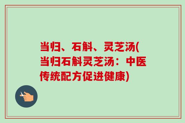当归、石斛、灵芝汤(当归石斛灵芝汤：中医传统配方促进健康)-第1张图片-卓越灵芝孢子粉