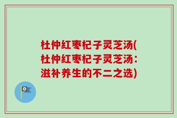 杜仲红枣杞子灵芝汤(杜仲红枣杞子灵芝汤：滋补养生的不二之选)-第1张图片-卓越灵芝孢子粉