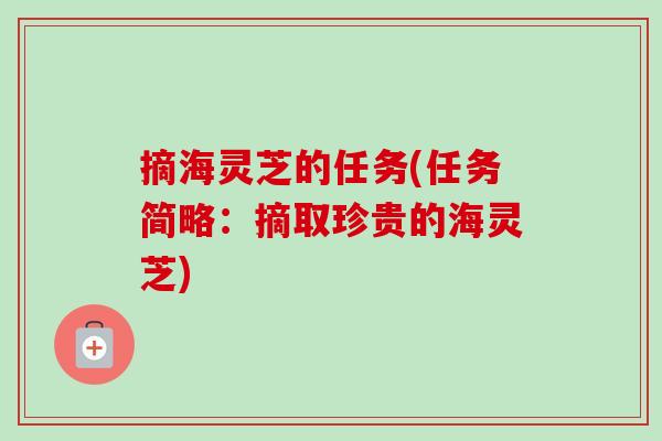摘海灵芝的任务(任务简略:摘取珍贵的海灵芝)-第1张图片-卓越灵芝孢子粉 摘海灵芝的任务(任务简略:摘取珍贵的海灵芝)-第1张图片-卓越灵芝孢子粉